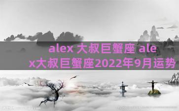 alex 大叔巨蟹座 alex大叔巨蟹座2022年9月运势